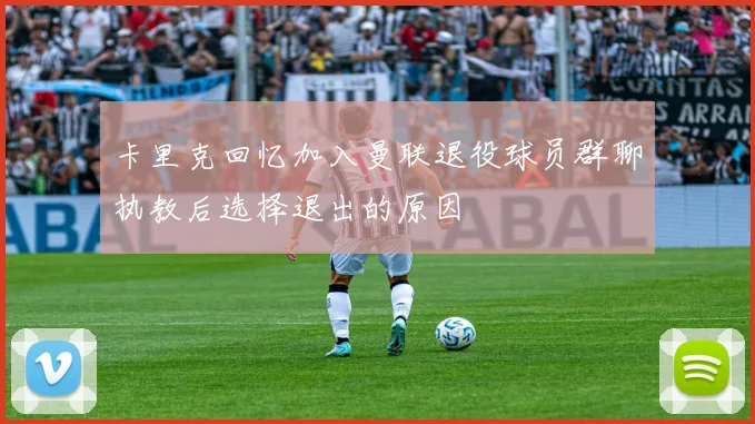 卡里克回忆加入曼联退役球员群聊执教后选择退出的原因