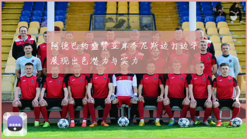 阿德巴约盛赞亚库乔尼斯边打边学展现出色潜力与实力