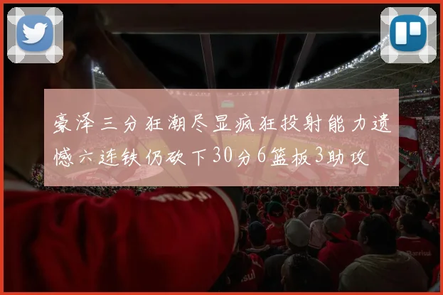 豪泽三分狂潮尽显疯狂投射能力遗憾六连铁仍砍下30分6篮板3助攻