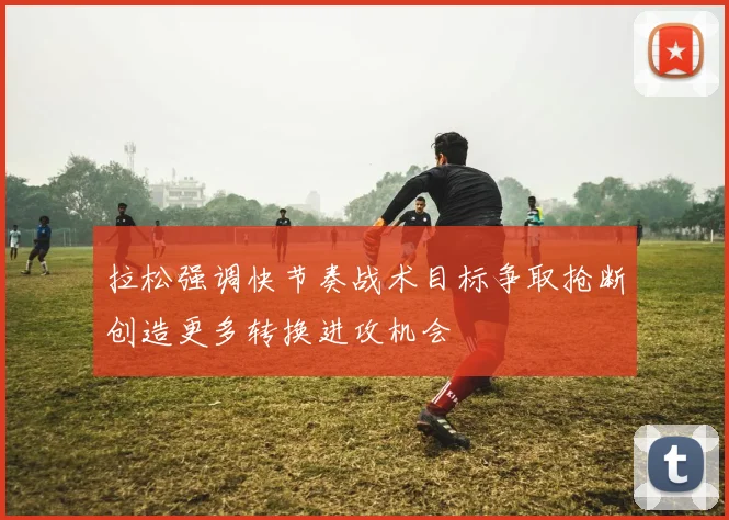拉松强调快节奏战术目标争取抢断创造更多转换进攻机会
