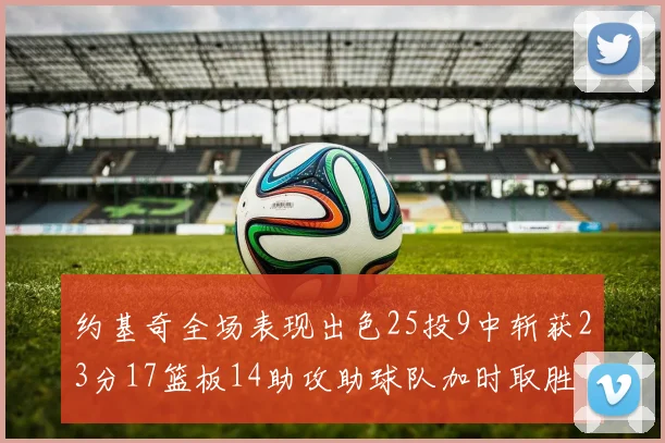 约基奇全场表现出色25投9中斩获23分17篮板14助攻助球队加时取胜