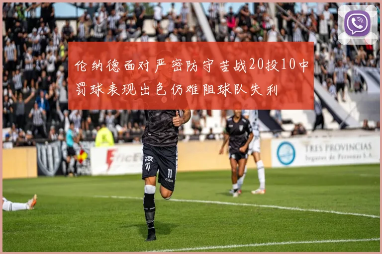 伦纳德面对严密防守苦战20投10中罚球表现出色仍难阻球队失利