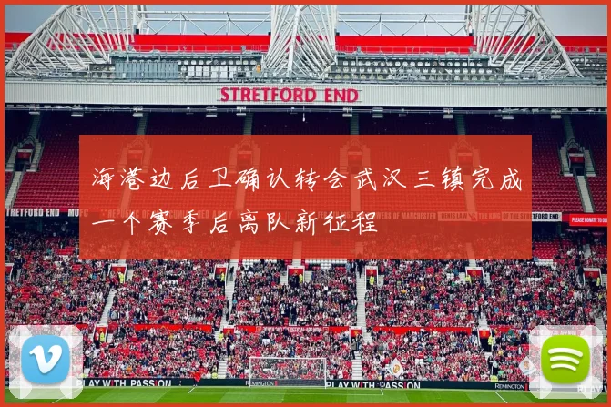 海港边后卫确认转会武汉三镇完成一个赛季后离队新征程
