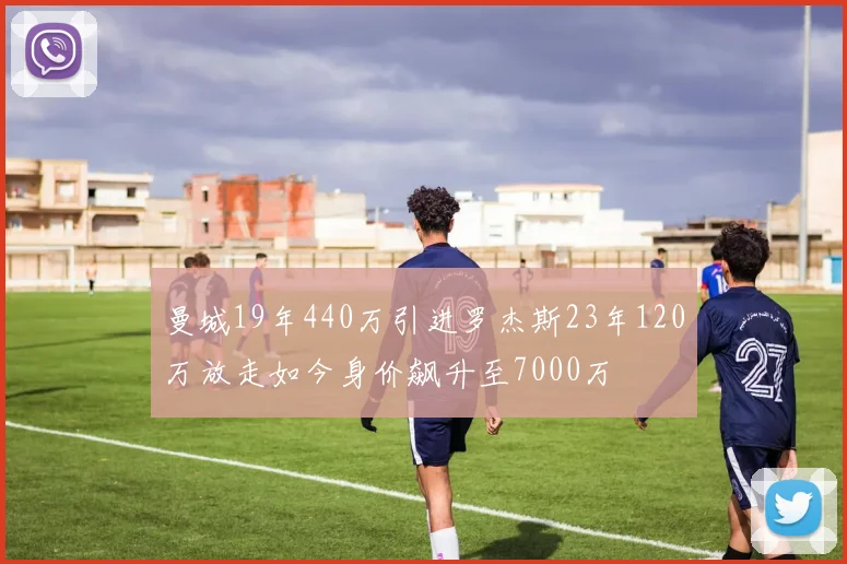 曼城19年440万引进罗杰斯23年120万放走如今身价飙升至7000万