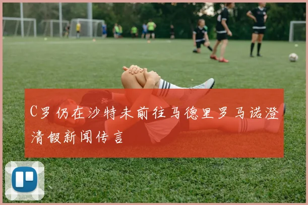 C罗仍在沙特未前往马德里罗马诺澄清假新闻传言