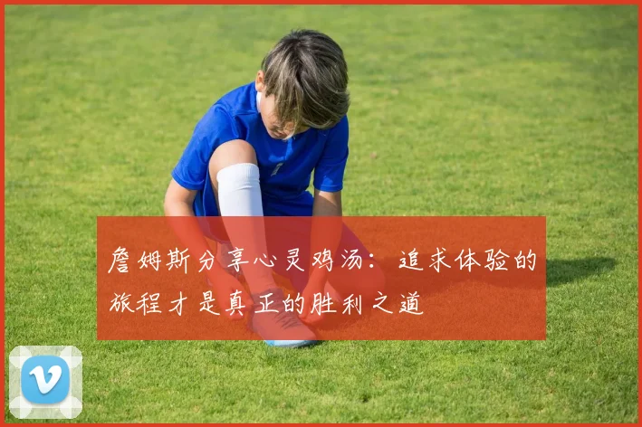 詹姆斯分享心灵鸡汤：追求体验的旅程才是真正的胜利之道