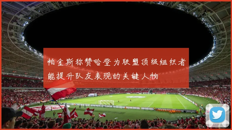 帕金斯称赞哈登为联盟顶级组织者能提升队友表现的关键人物