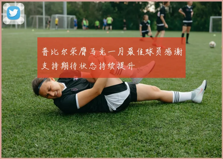普比尔荣膺马竞一月最佳球员感谢支持期待状态持续提升