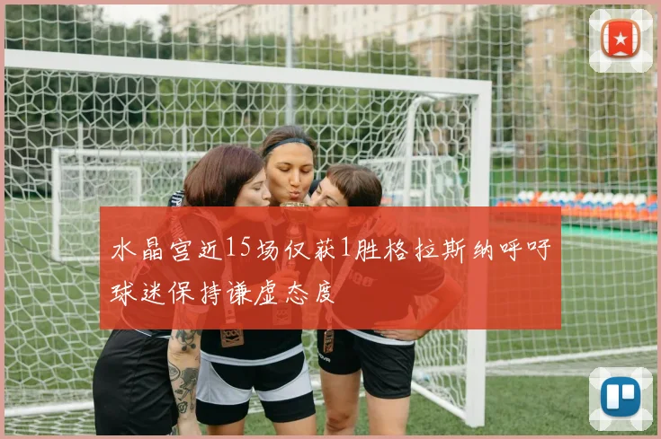 水晶宫近15场仅获1胜格拉斯纳呼吁球迷保持谦虚态度