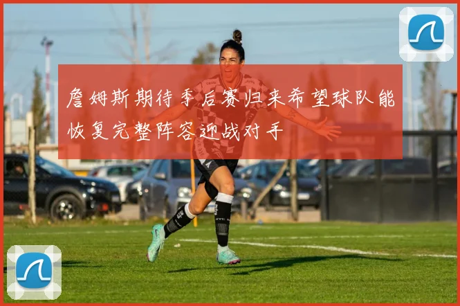 詹姆斯期待季后赛归来希望球队能恢复完整阵容迎战对手