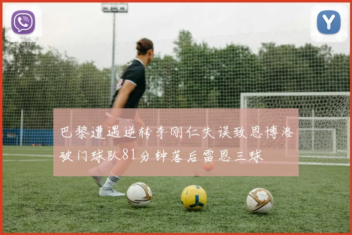 巴黎遭遇逆转李刚仁失误致恩博洛破门球队81分钟落后雷恩三球