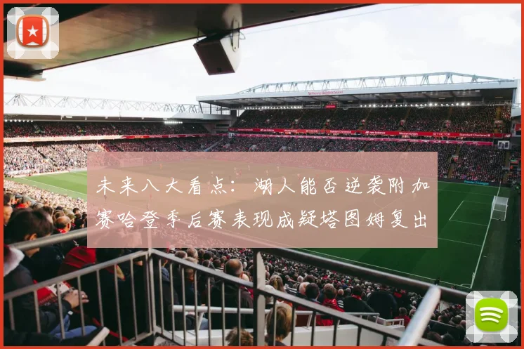 未来八大看点：湖人能否逆袭附加赛哈登季后赛表现成疑塔图姆复出能否助力球队