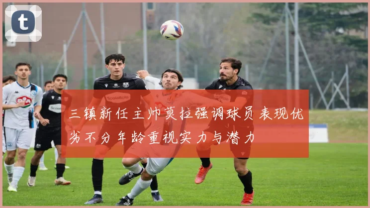 三镇新任主帅莫拉强调球员表现优劣不分年龄重视实力与潜力