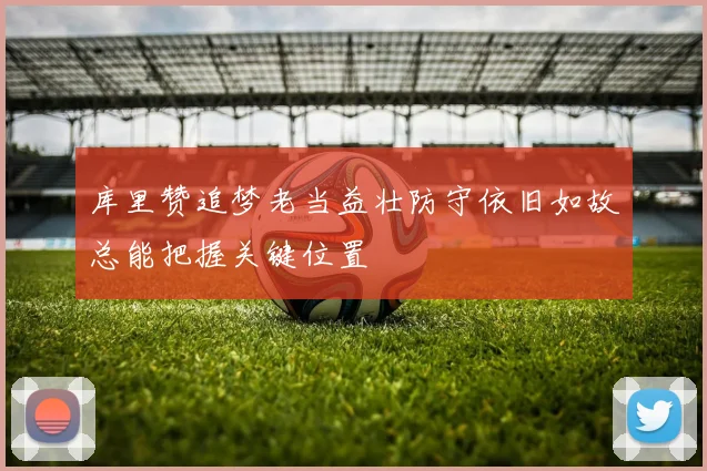 库里赞追梦老当益壮防守依旧如故总能把握关键位置
