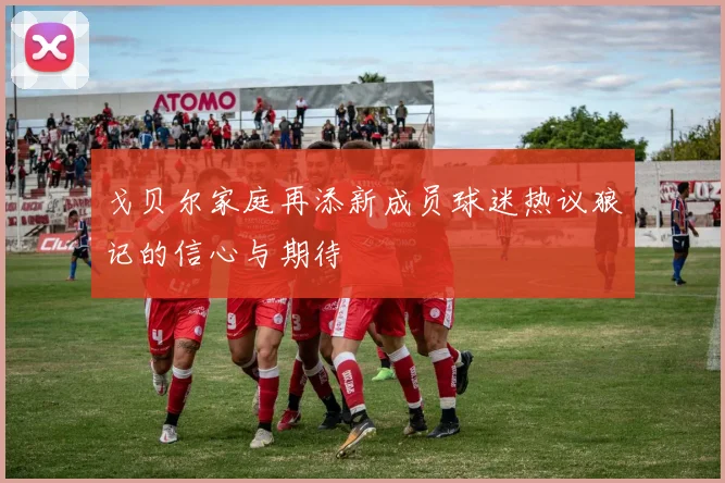 戈贝尔家庭再添新成员球迷热议狼记的信心与期待