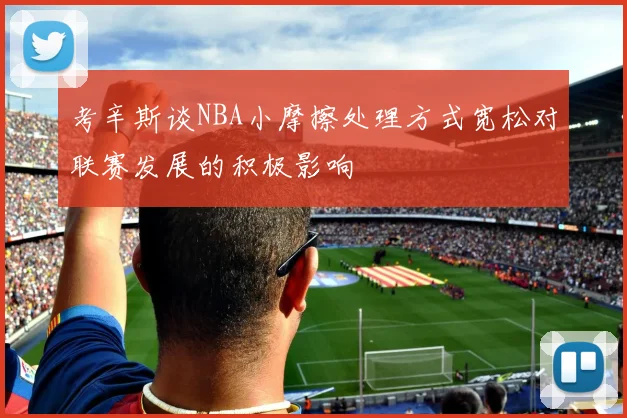 考辛斯谈NBA小摩擦处理方式宽松对联赛发展的积极影响