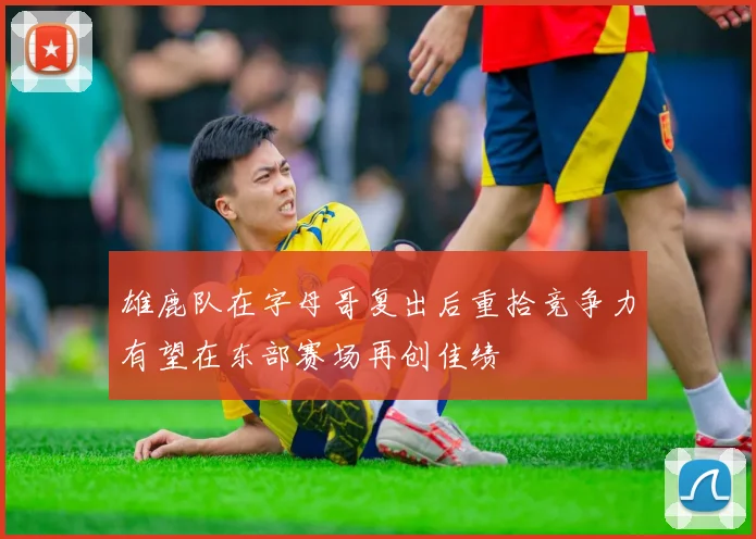 雄鹿队在字母哥复出后重拾竞争力有望在东部赛场再创佳绩