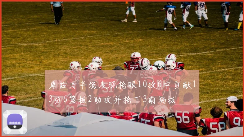 库兹马半场表现抢眼10投6中贡献13分6篮板2助攻并抢下3前场板