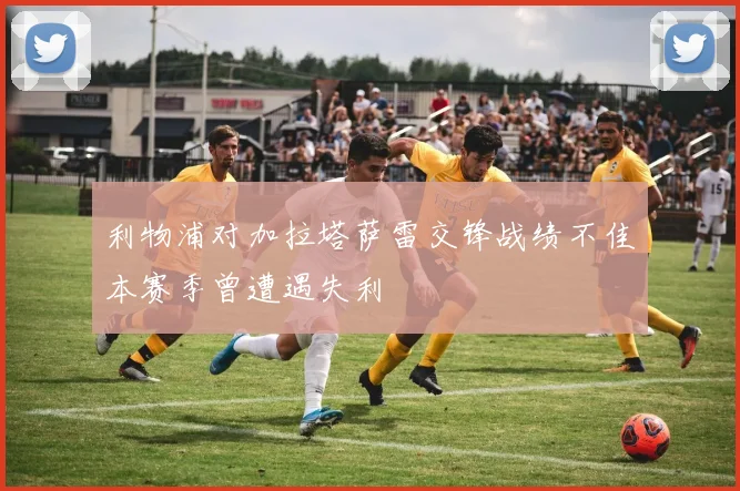 利物浦对加拉塔萨雷交锋战绩不佳本赛季曾遭遇失利