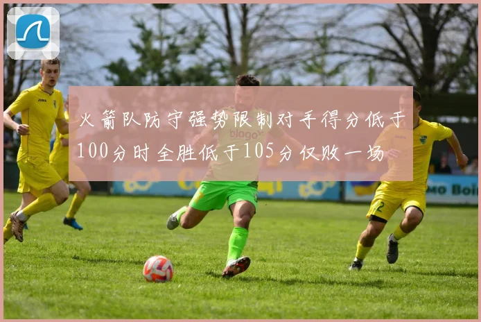 火箭队防守强势限制对手得分低于100分时全胜低于105分仅败一场