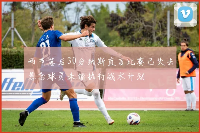 两节落后30分纳斯直言比赛已失去悬念球员未能执行战术计划