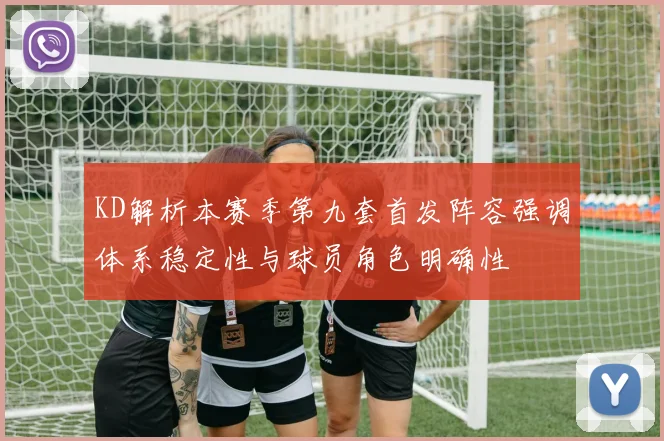 KD解析本赛季第九套首发阵容强调体系稳定性与球员角色明确性