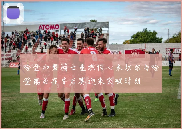 哈登加盟骑士重燃信心米切尔与哈登能否在季后赛迎来突破时刻