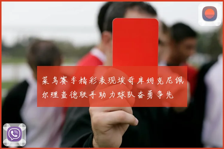 菜鸟赛季精彩表现埃奇库姆克尼佩尔理查德联手助力球队奋勇争先