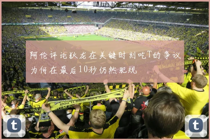 阿伦评论狄龙在关键时刻吃T的争议为何在最后10秒仍然犯规