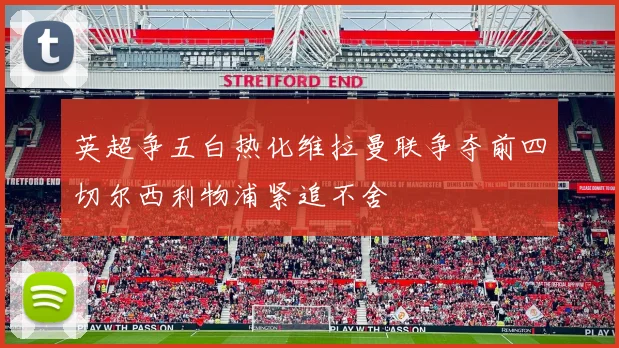 英超争五白热化维拉曼联争夺前四切尔西利物浦紧追不舍