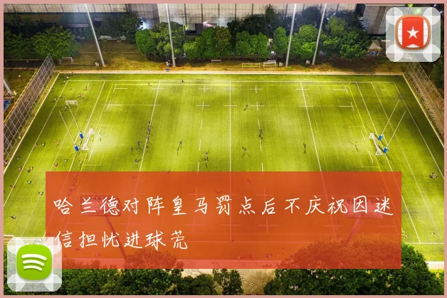 哈兰德对阵皇马罚点后不庆祝因迷信担忧进球荒