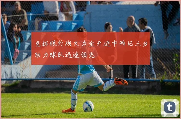 克林根外线火力全开连中两记三分助力球队迅速领先