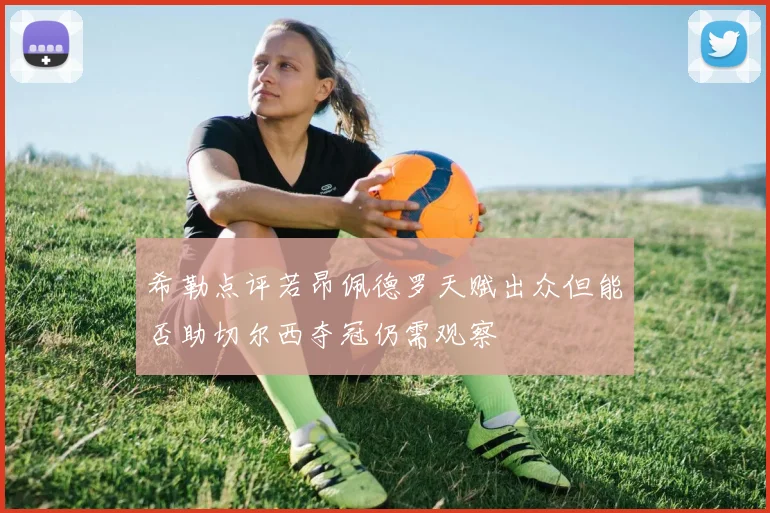 希勒点评若昂佩德罗天赋出众但能否助切尔西夺冠仍需观察