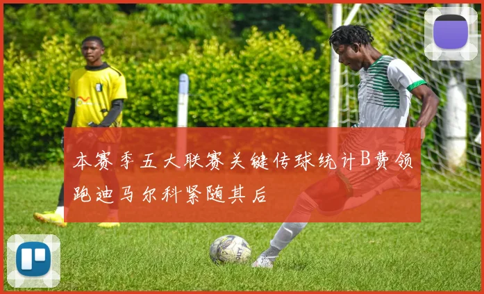 本赛季五大联赛关键传球统计B费领跑迪马尔科紧随其后