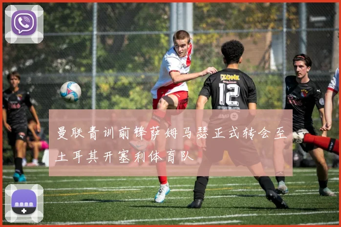 曼联青训前锋萨姆马瑟正式转会至土耳其开塞利体育队