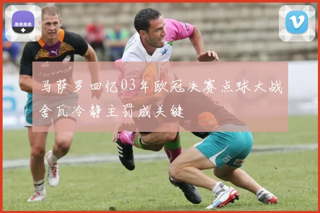 马萨罗回忆03年欧冠决赛点球大战舍瓦冷静主罚成关键