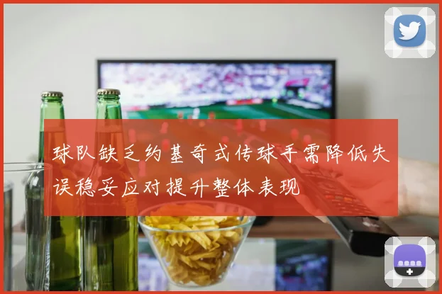 球队缺乏约基奇式传球手需降低失误稳妥应对提升整体表现