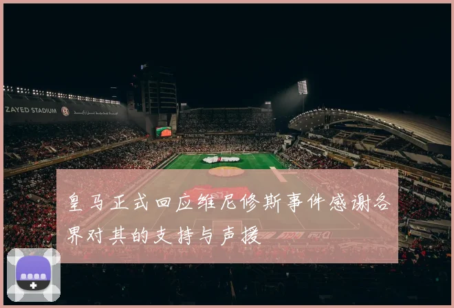 皇马正式回应维尼修斯事件感谢各界对其的支持与声援