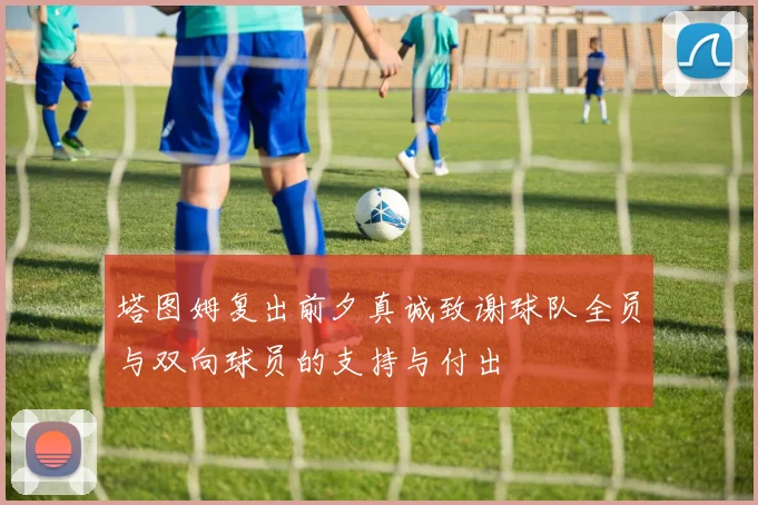 塔图姆复出前夕真诚致谢球队全员与双向球员的支持与付出