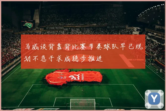 马威谈背靠背比赛节奏球队早已规划不急于求成稳步推进